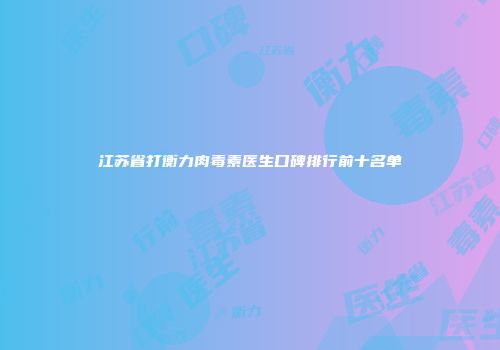 江苏省打衡力肉毒素医生口碑排行前十名单