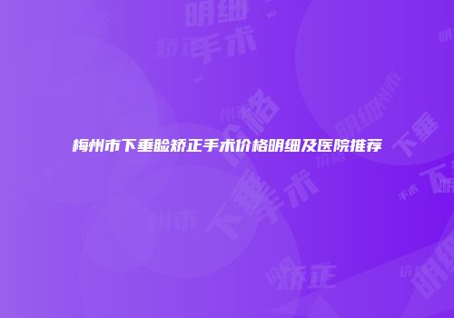 梅州市下垂睑矫正手术价格明细及医院推荐