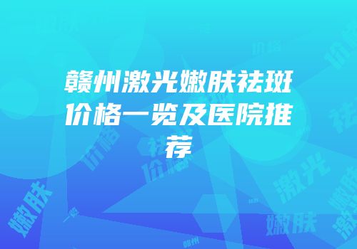赣州激光嫩肤祛斑价格一览及医院推荐