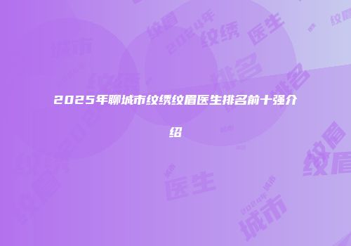 2025年聊城市纹绣纹眉医生排名前十强介绍