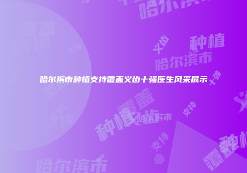 哈尔滨市种植支持覆盖义齿十强医生风采展示