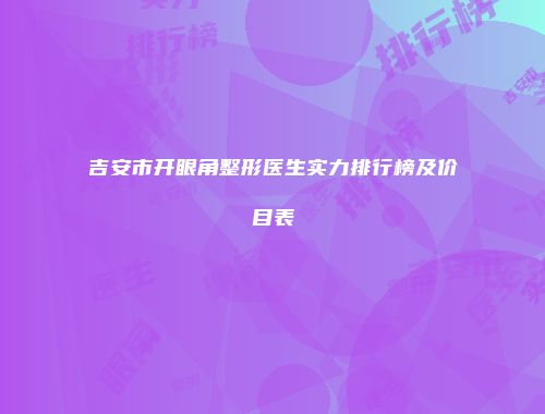 吉安市开眼角整形医生实力排行榜及价目表