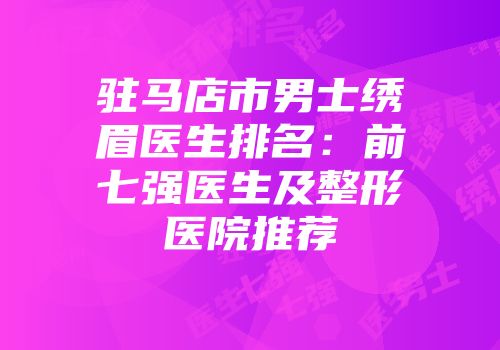 驻马店市男士绣眉医生排名：前七强医生及整形医院推荐