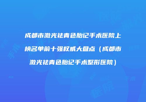 成都市激光祛青色胎记手术医院上榜名单前十强权威大盘点（成都市激光祛青色胎记手术整形医院）