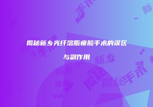 揭秘新乡光纤溶脂瘦脸手术的误区与副作用