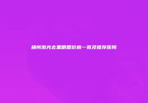 扬州激光去黑眼圈价格一览及推荐医院