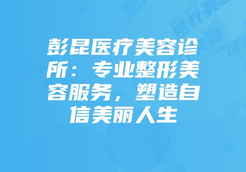 彭昆医疗美容诊所：专业整形美容服务，塑造自信美丽人生
