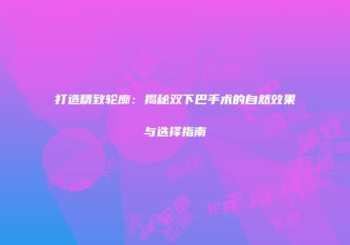 打造精致轮廓：揭秘双下巴手术的自然效果与选择指南