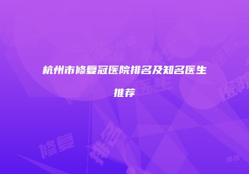 杭州市修复冠医院排名及知名医生推荐