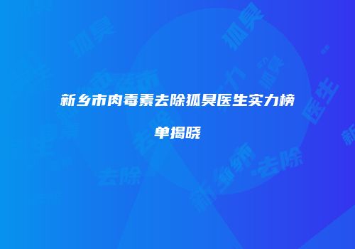 新乡市肉毒素去除狐臭医生实力榜单揭晓