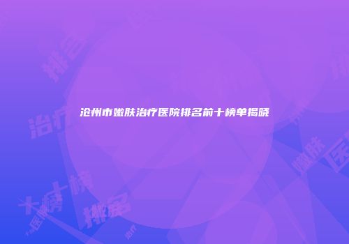 沧州市嫩肤治疗医院排名前十榜单揭晓