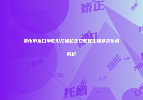 泰州市进口半隐形托槽矫正口腔医生推荐及价格解析