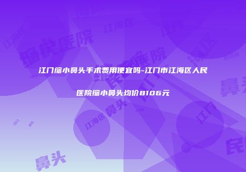 江门缩小鼻头手术费用便宜吗-江门市江海区人民医院缩小鼻头均价8106元