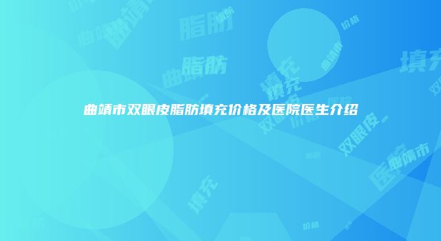 曲靖市双眼皮脂肪填充价格及医院医生介绍