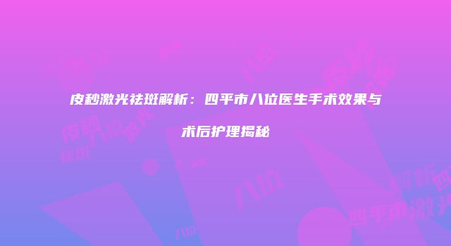 皮秒激光祛斑解析：四平市八位医生手术效果与术后护理揭秘