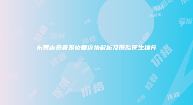 东营市鼻骨歪修复价格解析及医院医生推荐