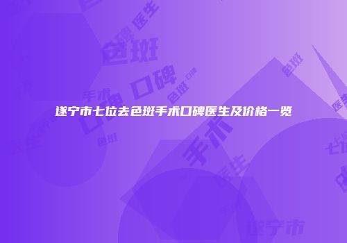 遂宁市七位去色斑手术口碑医生及价格一览