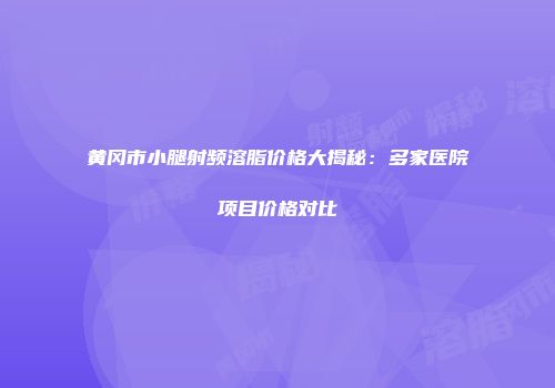 黄冈市小腿射频溶脂价格大揭秘：多家医院项目价格对比