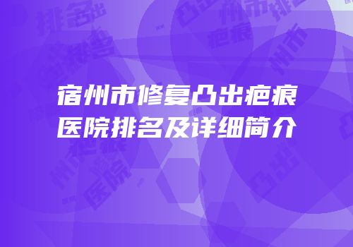 宿州市修复凸出疤痕医院排名及详细简介