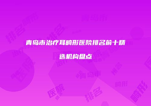 青岛市治疗耳畸形医院排名前十精选机构盘点
