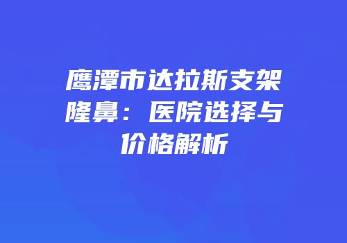 鹰潭市达拉斯支架隆鼻：医院选择与价格解析