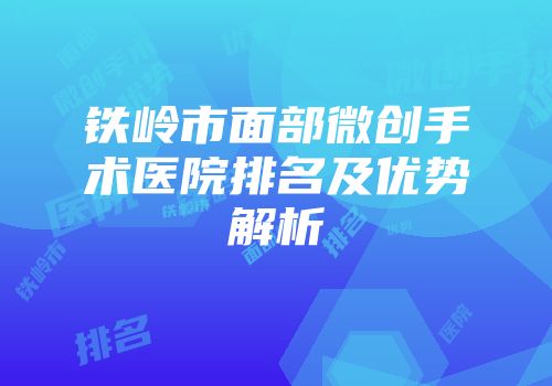 铁岭市面部微创手术医院排名及优势解析