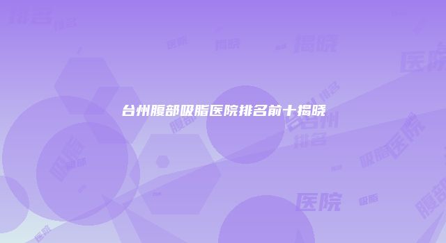 台州腹部吸脂医院排名前十揭晓