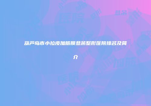 葫芦岛市小拉皮加筋膜悬吊整形医院排名及简介