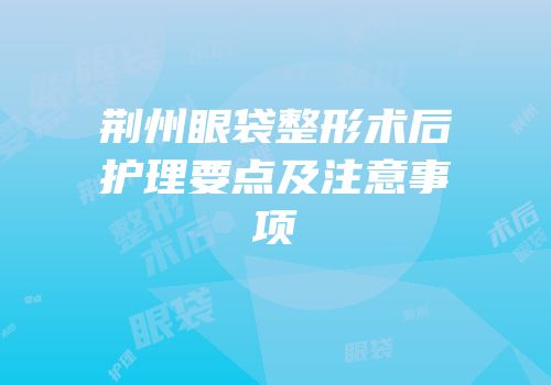 荆州眼袋整形术后护理要点及注意事项