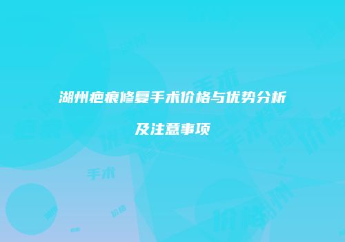 湖州疤痕修复手术价格与优势分析及注意事项
