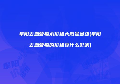 阜阳去血管瘤术价格大概是多少(阜阳去血管瘤的价格受什么影响)