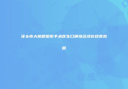 萍乡市大阴唇整形手术医生口碑排名及价目表揭晓