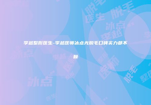 李越整形医生-李越医师冰点光脱毛口碑实力都不赖