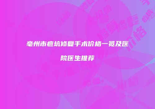 亳州市痘坑修复手术价格一览及医院医生推荐