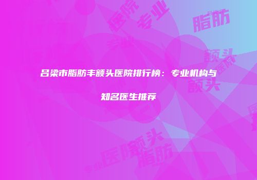 吕梁市脂肪丰额头医院排行榜：专业机构与知名医生推荐