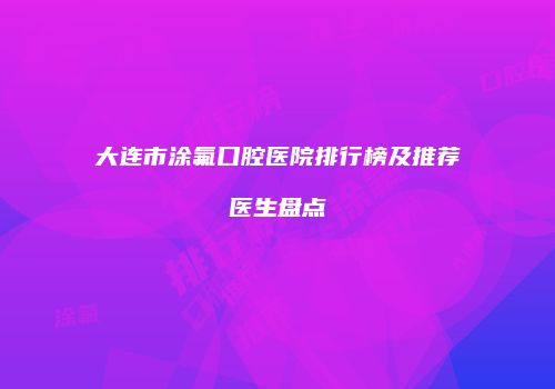 大连市涂氟口腔医院排行榜及推荐医生盘点