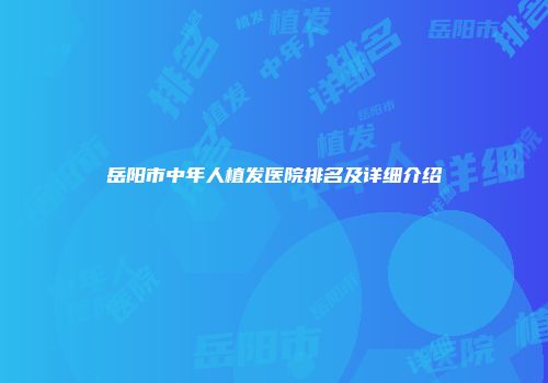 岳阳市中年人植发医院排名及详细介绍