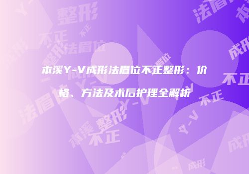 本溪Y-V成形法眉位不正整形：价格、方法及术后护理全解析