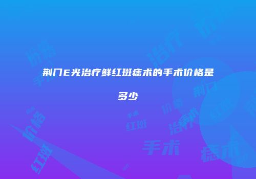 荆门E光治疗鲜红斑痣术的手术价格是多少