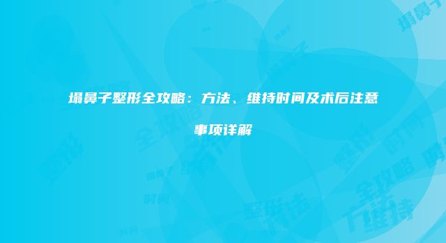 塌鼻子整形全攻略：方法、维持时间及术后注意事项详解