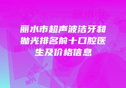 丽水市超声波洁牙和抛光排名前十口腔医生及价格信息