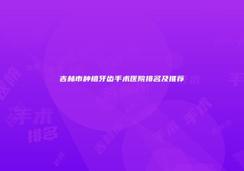 吉林市种植牙齿手术医院排名及推荐