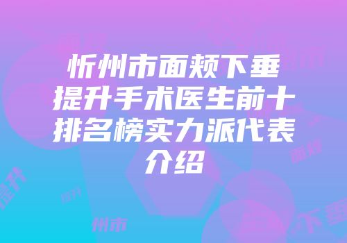 忻州市面颊下垂提升手术医生前十排名榜实力派代表介绍
