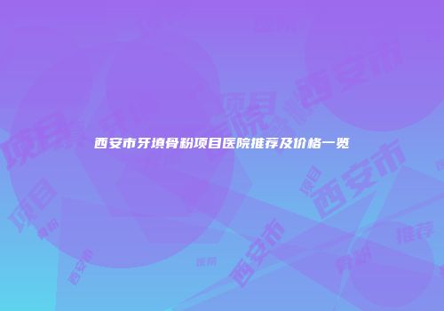 西安市牙填骨粉项目医院推荐及价格一览