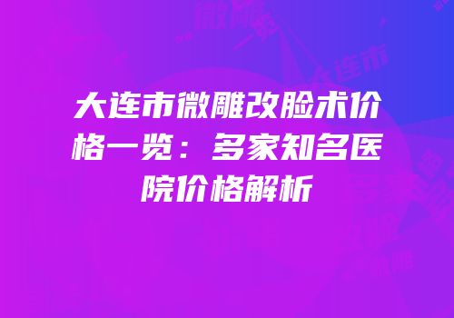 大连市微雕改脸术价格一览：多家知名医院价格解析