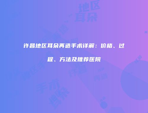 许昌地区耳朵再造手术详解：价格、过程、方法及推荐医院