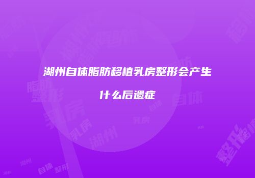 湖州自体脂肪移植乳房整形会产生什么后遗症