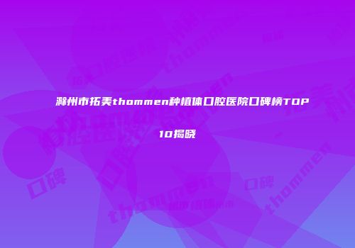 滁州市拓美thommen种植体口腔医院口碑榜TOP10揭晓