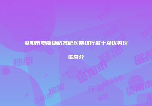 资阳市腿部抽脂减肥医院排行前十及优秀医生简介