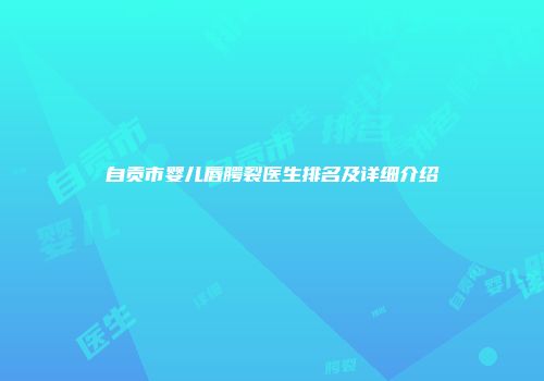 自贡市婴儿唇腭裂医生排名及详细介绍